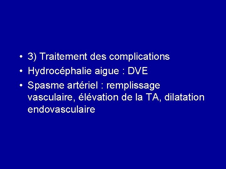  • 3) Traitement des complications • Hydrocéphalie aigue : DVE • Spasme artériel