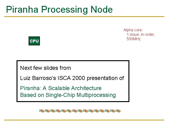Piranha Processing Node CPU Alpha core: 1 -issue, in-order, 500 MHz Next few slides