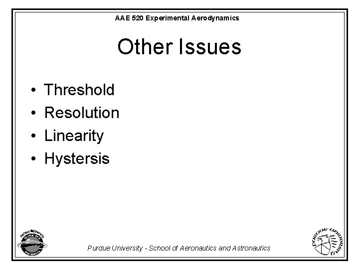 AAE 520 Experimental Aerodynamics Other Issues • • Threshold Resolution Linearity Hystersis Purdue University