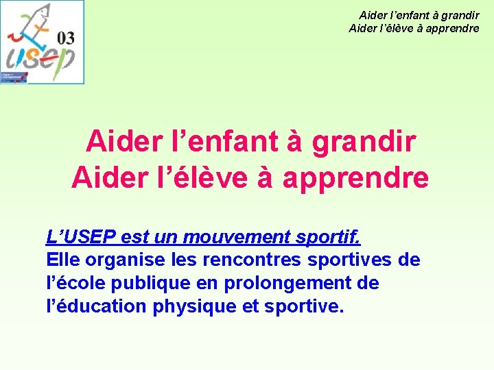 Aider l’enfant à grandir Aider l’élève à apprendre L’USEP est un mouvement sportif. Elle