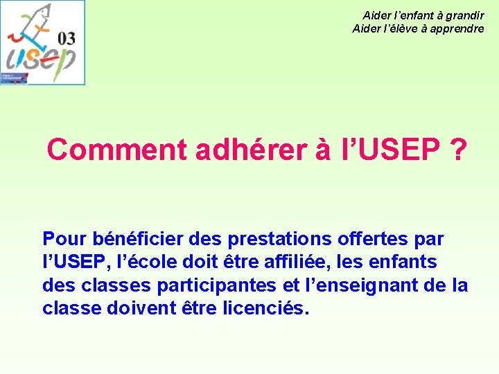 Aider l’enfant à grandir Aider l’élève à apprendre Comment adhérer à l’USEP ? Pour