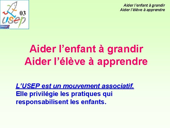 Aider l’enfant à grandir Aider l’élève à apprendre L’USEP est un mouvement associatif. Elle