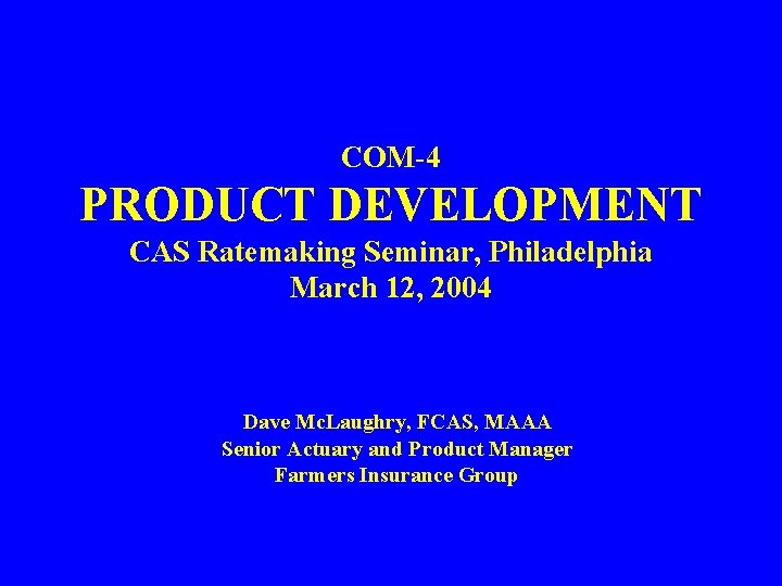 COM-4 PRODUCT DEVELOPMENT CAS Ratemaking Seminar, Philadelphia March 12, 2004 Dave Mc. Laughry, FCAS,