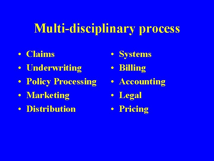 Multi-disciplinary process • • • Claims Underwriting Policy Processing Marketing Distribution • • •