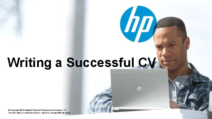 Writing a Successful CV © Copyright 2012 Hewlett-Packard Development Company, L. P. The information