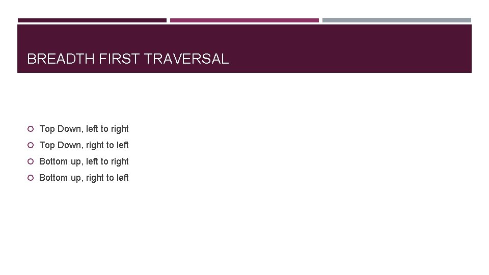 BREADTH FIRST TRAVERSAL Top Down, left to right Top Down, right to left Bottom