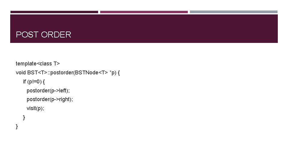 POST ORDER template<class T> void BST<T>: : postorder(BSTNode<T> *p) { if (p!=0) { postorder(p->left);