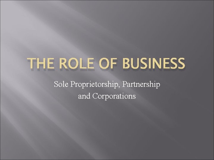 THE ROLE OF BUSINESS Sole Proprietorship, Partnership and Corporations 