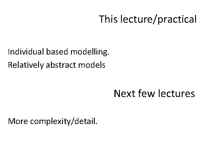 This lecture/practical Individual based modelling. Relatively abstract models Next few lectures More complexity/detail. 