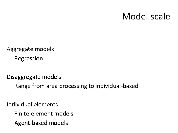 Model scale Aggregate models Regression Disaggregate models Range from area processing to individual-based Individual