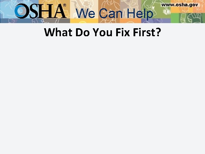 We Can Help What Do You Fix First? www. osha. gov 