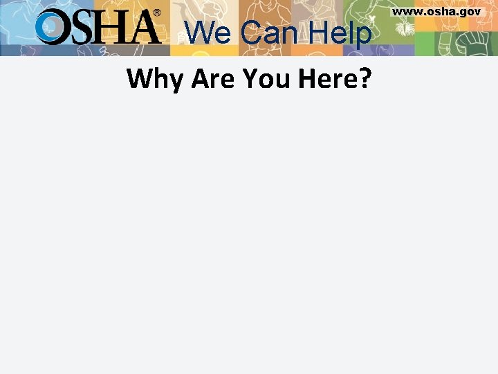 We Can Help Why Are You Here? www. osha. gov 