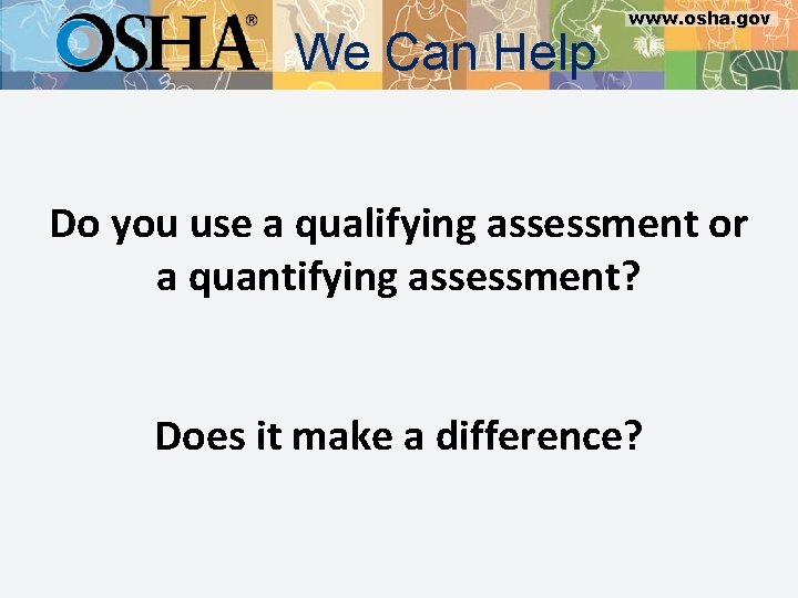 We Can Help www. osha. gov Do you use a qualifying assessment or a