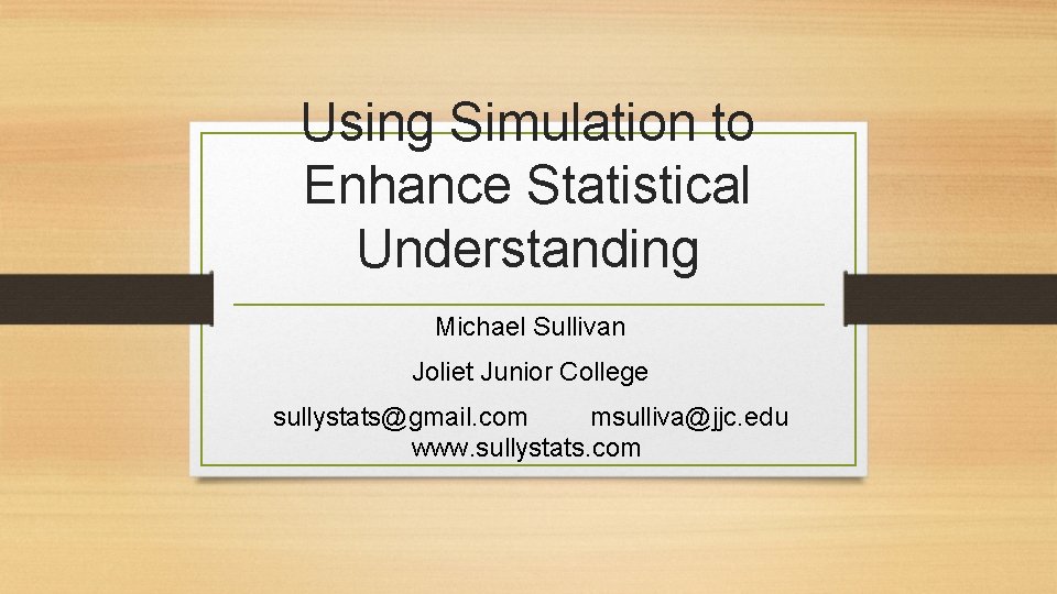 Using Simulation to Enhance Statistical Understanding Michael Sullivan Joliet Junior College sullystats@gmail. com msulliva@jjc.