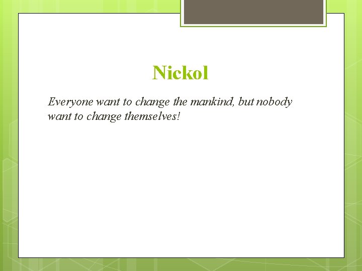 Nickol Everyone want to change the mankind, but nobody want to change themselves! 