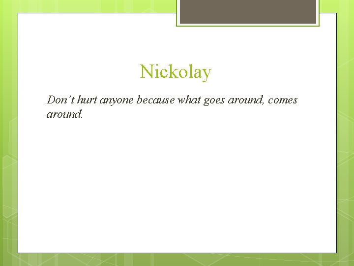 Nickolay Don’t hurt anyone because what goes around, comes around. 