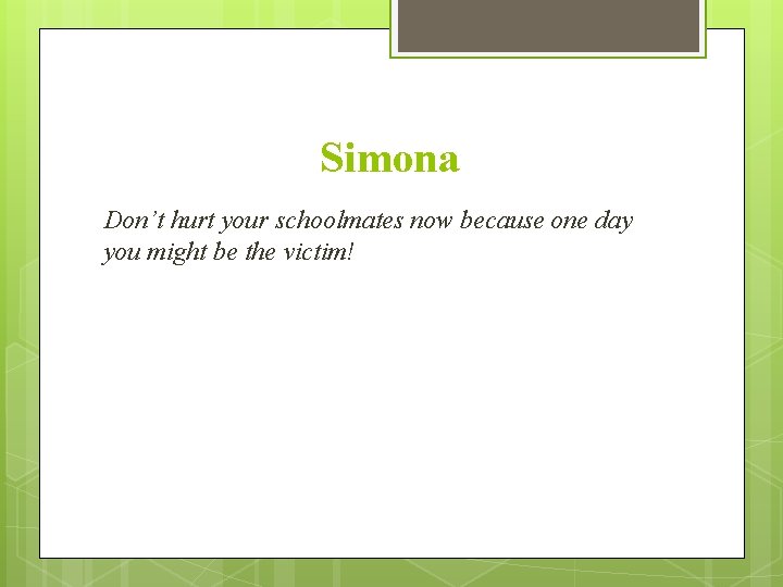 Simona Don’t hurt your schoolmates now because one day you might be the victim!