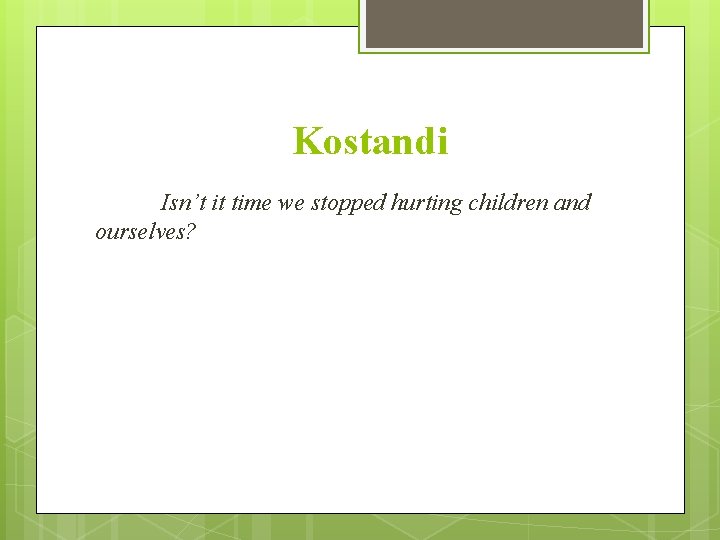 Kostandi Isn’t it time we stopped hurting children and ourselves? 