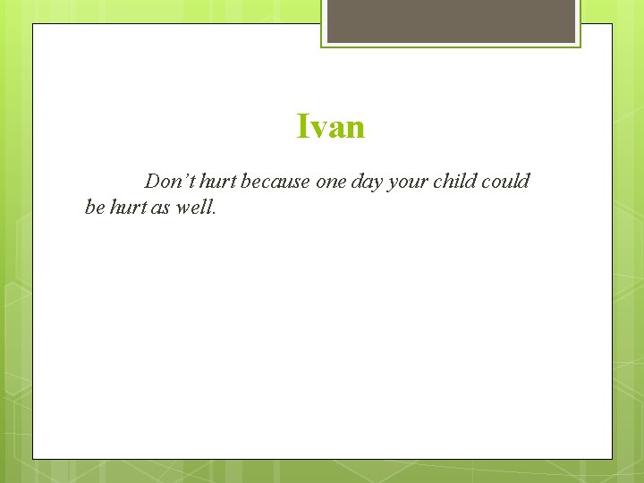 Ivan Don’t hurt because one day your child could be hurt as well. 