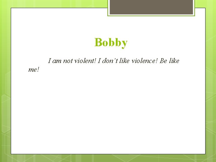 Bobby I am not violent! I don’t like violence! Be like me! 