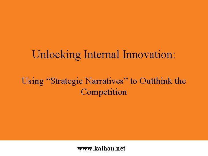 Unlocking Internal Innovation: Using “Strategic Narratives” to Outthink the Competition www. kaihan. net 