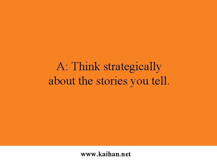 A: Think strategically about the stories you tell. www. kaihan. net 