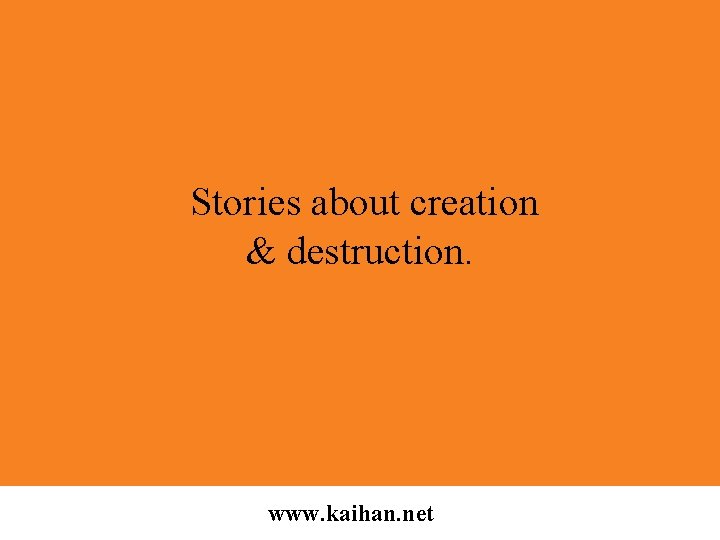 Stories about creation & destruction. www. kaihan. net 