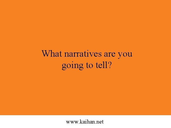 What narratives are you going to tell? www. kaihan. net 