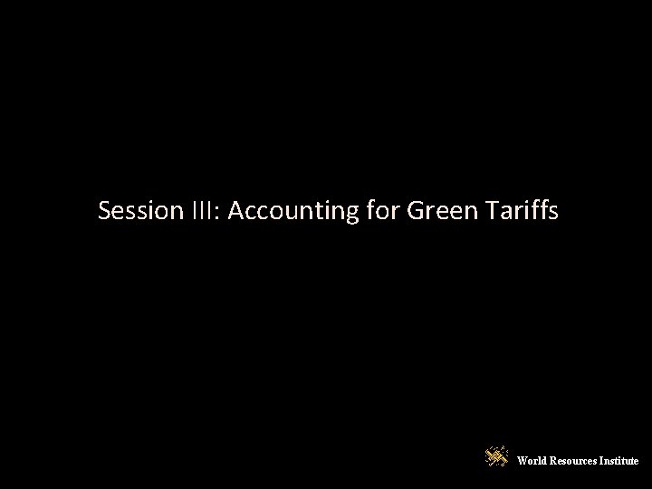 Session III: Accounting for Green Tariffs World Resources Institute 