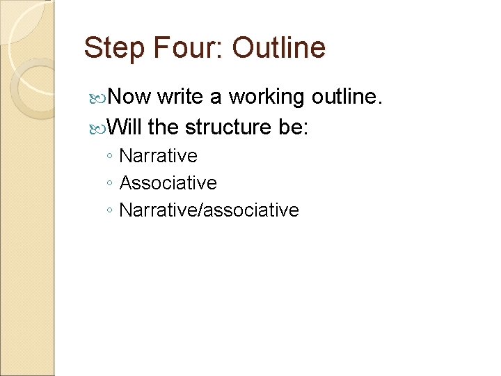 Step Four: Outline Now write a working outline. Will the structure be: ◦ Narrative