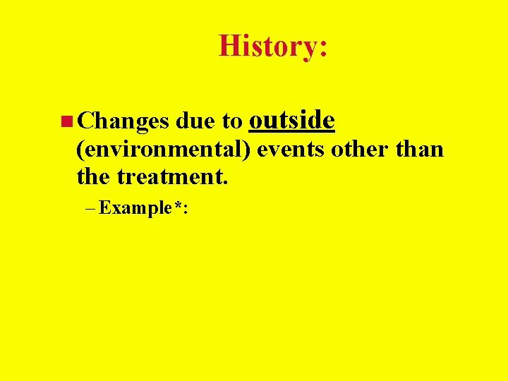 History: Changes due to outside (environmental) events other than the treatment. – Example*: History: Changes due to outside (environmental) events other than the treatment. – Example*: