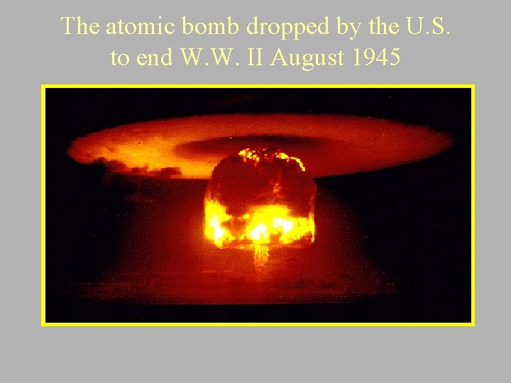 The atomic bomb dropped by the U. S. to end W. W. II August