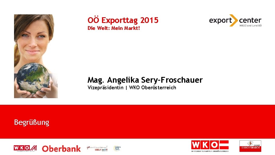 OÖ Exporttag 2015 Die Welt: Mein Markt! Mag. Angelika Sery-Froschauer Vizepräsidentin | WKO Oberösterreich