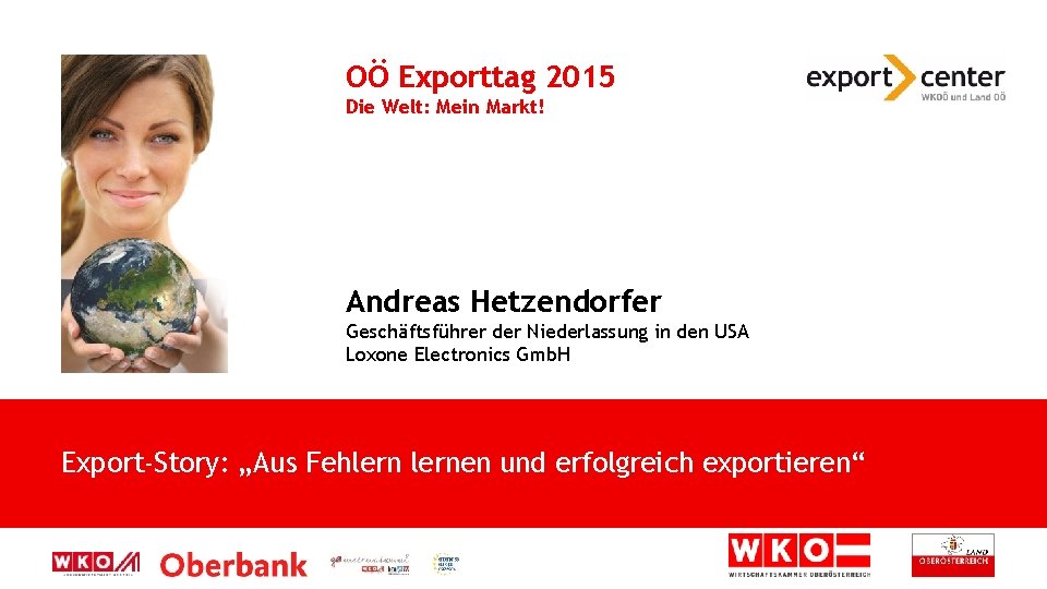 OÖ Exporttag 2015 Die Welt: Mein Markt! Andreas Hetzendorfer Geschäftsführer der Niederlassung in den