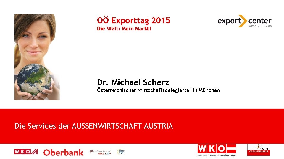 OÖ Exporttag 2015 Die Welt: Mein Markt! Dr. Michael Scherz Österreichischer Wirtschaftsdelegierter in München