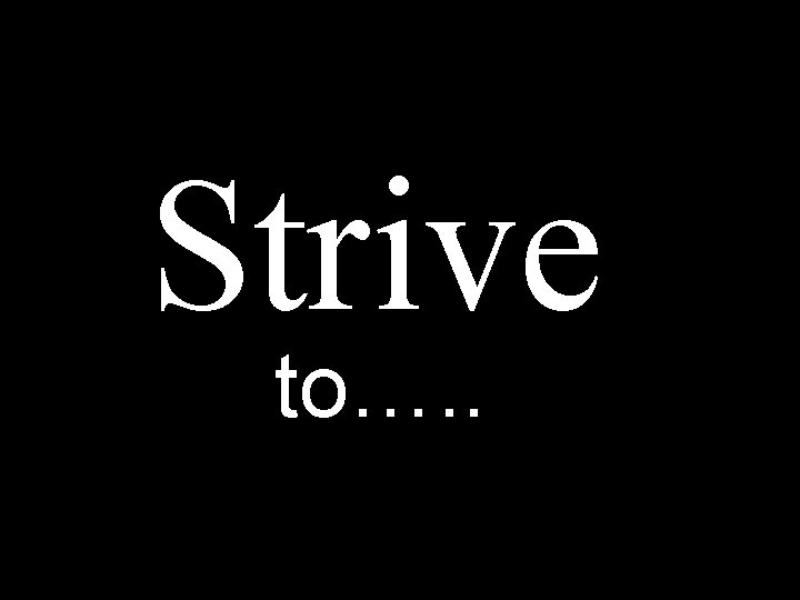Strive to…. . 