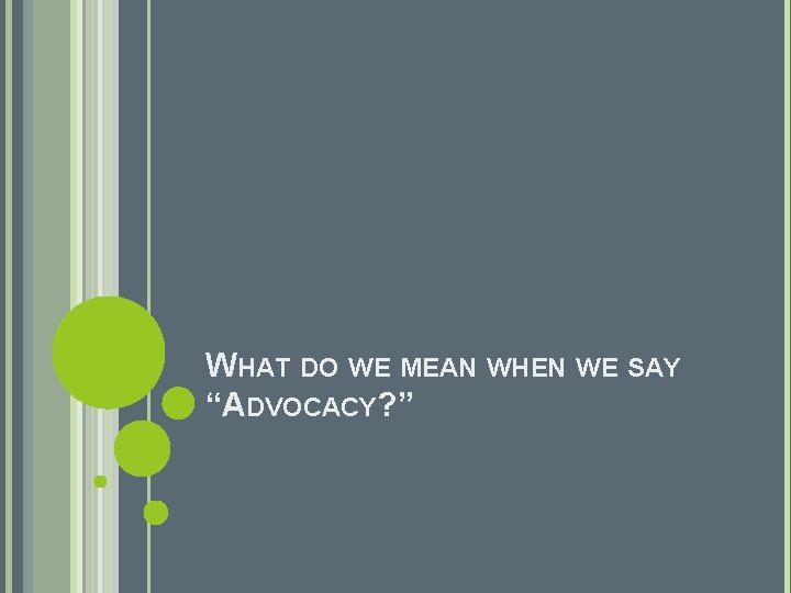 WHAT DO WE MEAN WHEN WE SAY “ADVOCACY? ” 