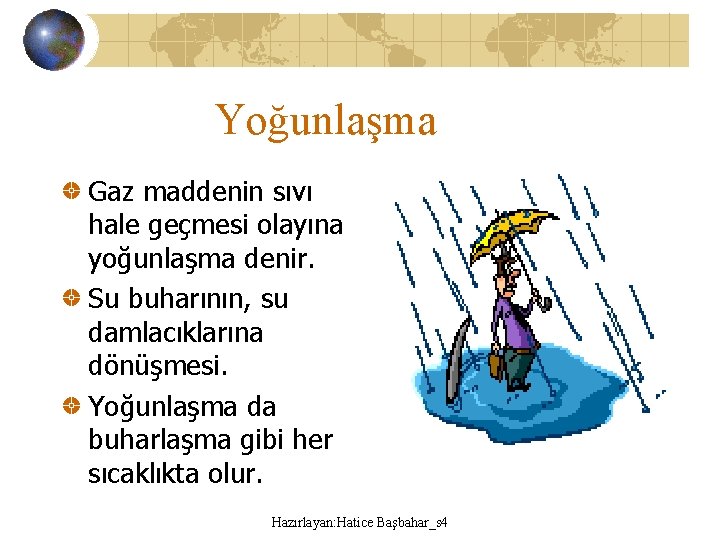 Yoğunlaşma Gaz maddenin sıvı hale geçmesi olayına yoğunlaşma denir. Su buharının, su damlacıklarına dönüşmesi.