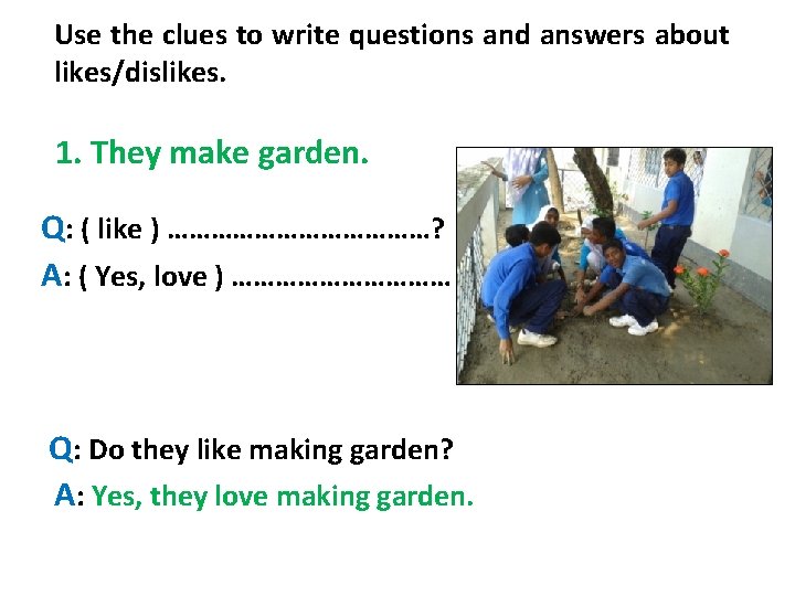 Use the clues to write questions and answers about likes/dislikes. 1. They make garden.