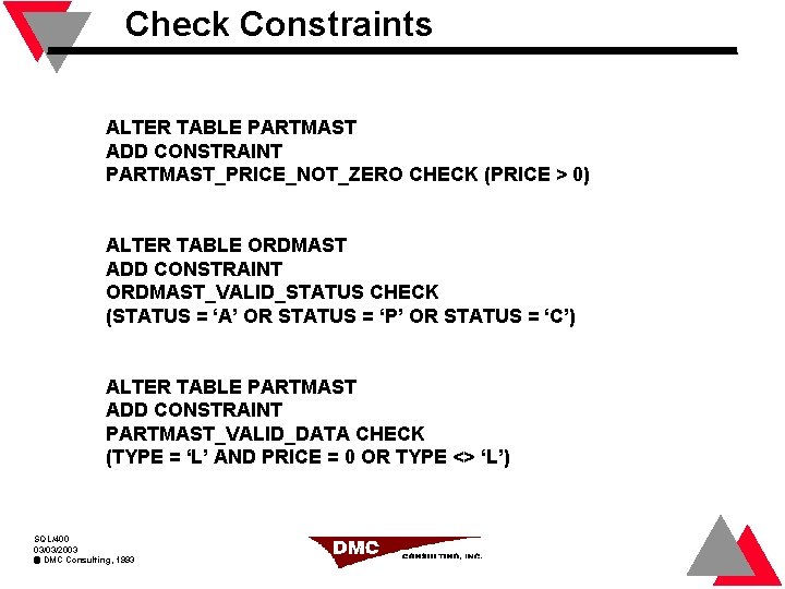 Check Constraints ALTER TABLE PARTMAST ADD CONSTRAINT PARTMAST_PRICE_NOT_ZERO CHECK (PRICE > 0) ALTER TABLE