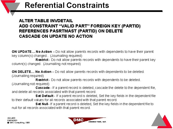 Referential Constraints ALTER TABLE INVDETAIL ADD CONSTRAINT “VALID PART” FOREIGN KEY (PARTID) REFERENCES PASRTMAST