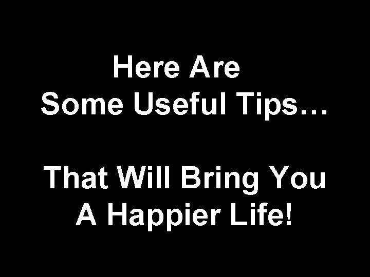 Here Are Some Useful Tips… That Will Bring You A Happier Life! 