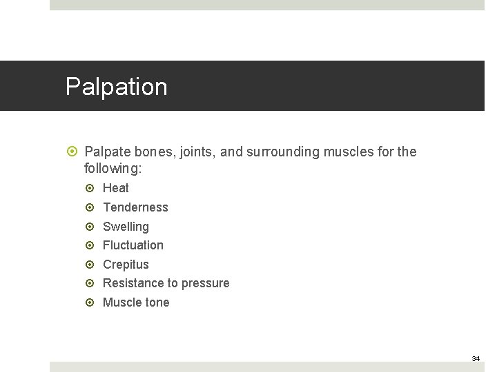 Palpation Palpate bones, joints, and surrounding muscles for the following: Heat Tenderness Swelling Fluctuation