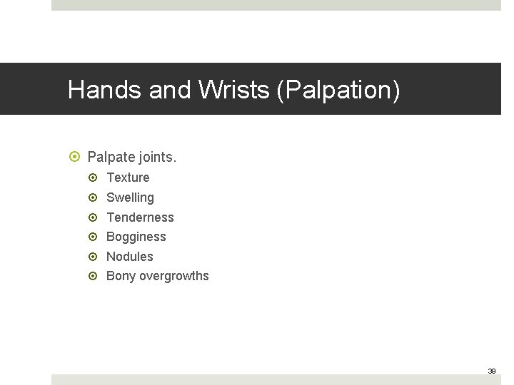 Hands and Wrists (Palpation) Palpate joints. Texture Swelling Tenderness Bogginess Nodules Bony overgrowths 39