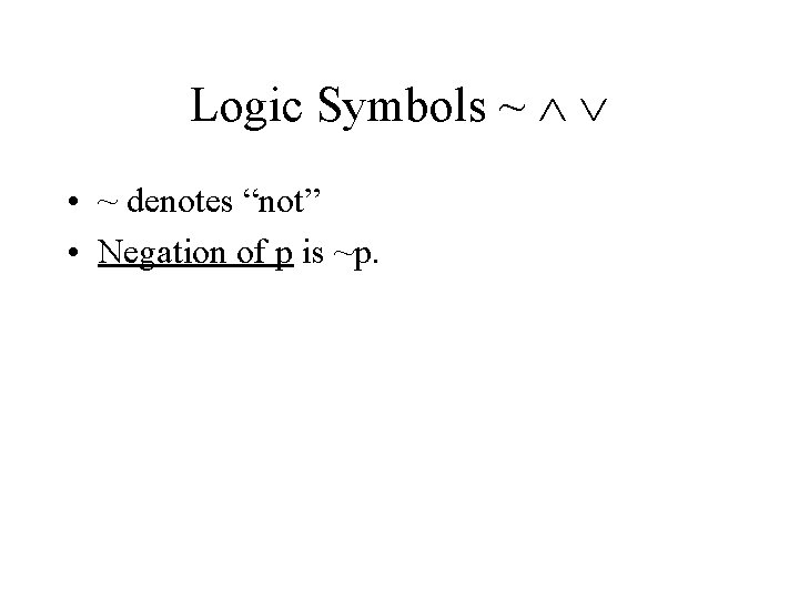 Logic Symbols ~ • ~ denotes “not” • Negation of p is ~p. 