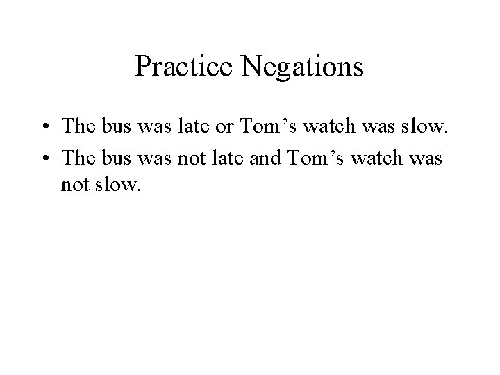 Practice Negations • The bus was late or Tom’s watch was slow. • The