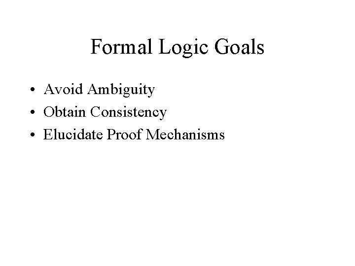 Formal Logic Goals • Avoid Ambiguity • Obtain Consistency • Elucidate Proof Mechanisms 