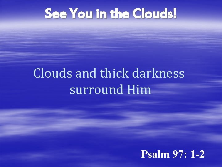 See You in the Clouds! Clouds and thick darkness surround Him Psalm 97: 1