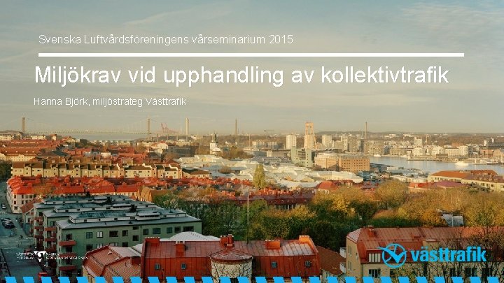 Svenska Luftvårdsföreningens vårseminarium 2015 Miljökrav vid upphandling av kollektivtrafik Hanna Björk, miljöstrateg Västtrafik 