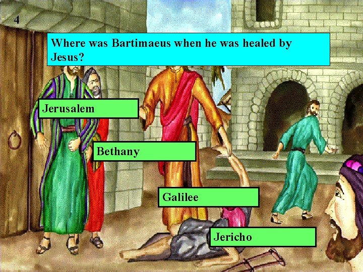 4 Where was Bartimaeus when he was healed by Jesus? Jerusalem Bethany Galilee Jericho 4 Where was Bartimaeus when he was healed by Jesus? Jerusalem Bethany Galilee Jericho